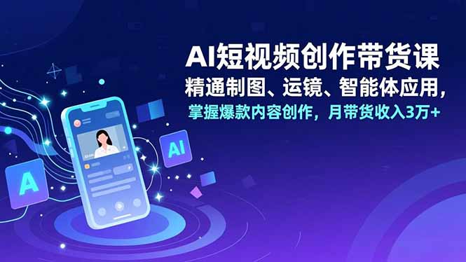 AI短视频创作带货课，精通制图、运镜、智能体应用，掌握爆款内容创作，月带货收入3万+-极速搞钱指南