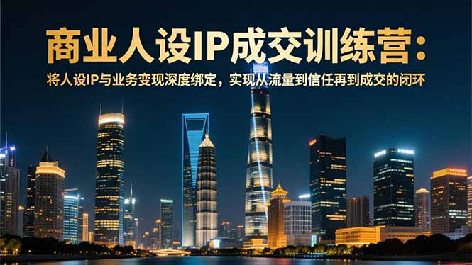 商业人设IP成交训练营-12月：将人设IP与业务变现深度绑定，从流量到信任再到成交闭环-极速搞钱指南