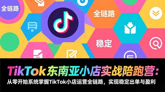TikTok东南亚小店实战陪跑营：从零开始系统掌握TikTok小店运营全链路，实现稳定出单与盈利-极速搞钱指南