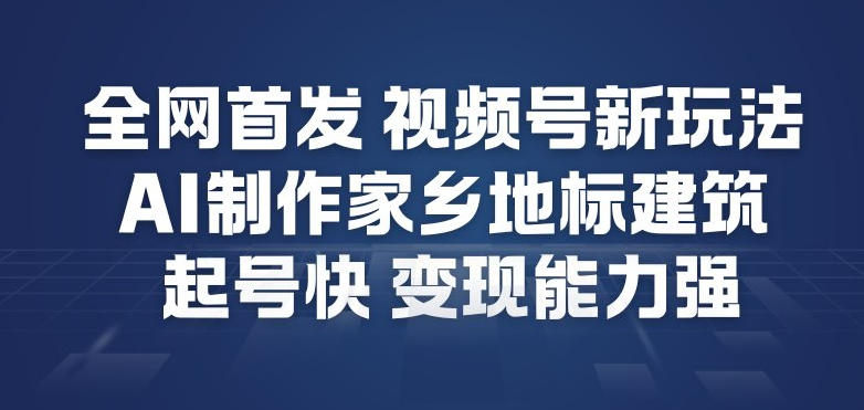 全网首发，视频号新玩法，AI制作家乡地标建筑，起号快，变现能力强-极速搞钱指南