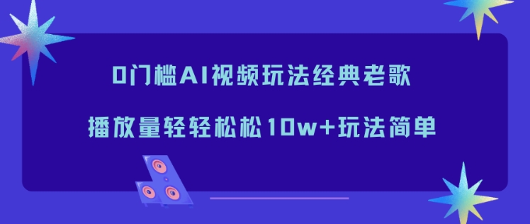 0门槛AI视频玩法经典老歌，播放量轻轻松松10w+玩法简单-极速搞钱指南