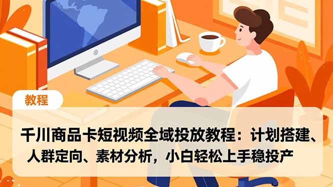 千川商品卡短视频全域投放教程：计划搭建、人群定向、素材分析，小白轻松上手稳投产-极速搞钱指南