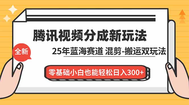 腾讯视频分成计划最新教程：25年蓝海赛道，混剪、搬运双玩法，零基础小白也能轻松日入300+-极速搞钱指南